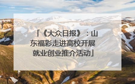 《大众日报》：山东福彩走进高校开展就业创业推介活动