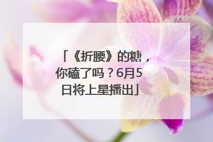 《折腰》的糖，你磕了吗？6月5日将上星播出