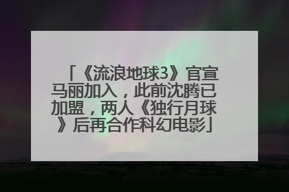 《流浪地球3》官宣马丽加入，此前沈腾已加盟，两人《独行月球》后再合作科幻电影
