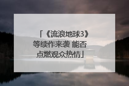 《流浪地球3》等续作来袭 能否点燃观众热情