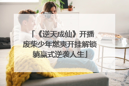 《逆天成仙》开播 废柴少年燃爽开挂解锁躺赢式逆袭人生