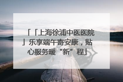 「上海徐浦中医医院」乐享端午寄安康，贴心服务暖“新”程