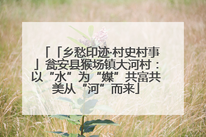 「乡愁印迹·村史村事」瓮安县猴场镇大河村：以“水”为“媒”共富共美从“河”而来
