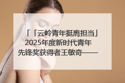 「云岭青年挺膺担当」2025年度新时代青年先锋奖获得者王敏奇——澜沧江上好渔人