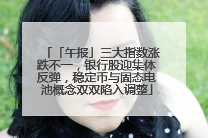 「午报」三大指数涨跌不一，银行股迎集体反弹，稳定币与固态电池概念双双陷入调整