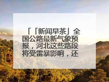 「新闻早茶」全国公路最新气象预报，河北这些路段将受雷暴影响，还有这些热点……