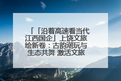 「沿着高速看当代江西国企」上饶文旅绘新卷：古韵潮玩与生态共舞 激活文旅产业新动能