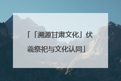 「溯源甘肃文化」伏羲祭祀与文化认同