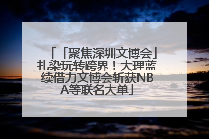 「聚焦深圳文博会」扎染玩转跨界！大理蓝续借力文博会斩获NBA等联名大单