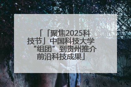 「聚焦2025科技节」中国科技大学“组团”到贵州推介前沿科技成果