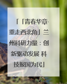「青春华章·重走西北角」兰州科研力量：创新驱动发展 科技报国为民