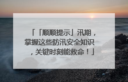 「顺顺提示」汛期，掌握这些防汛安全知识，关键时刻能救命！