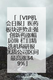 「VIP机会日报」医药板块逆势走强 创新药涨幅居前 栏目精选机构研报 优质公司区间最高涨34.9%
