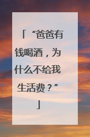 “爸爸有钱喝酒，为什么不给我生活费？”