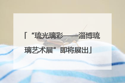 “琉光璃彩——淄博琉璃艺术展”即将展出