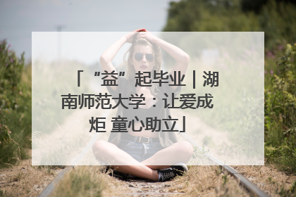 “益”起毕业｜湖南师范大学：让爱成炬 童心助立