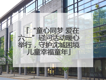 “童心同梦 爱在六一”慰问活动暖心举行，守护沈城困境儿童幸福童年