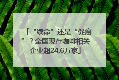 “续命”还是“促癌”？全国现存咖啡相关企业超24.6万家