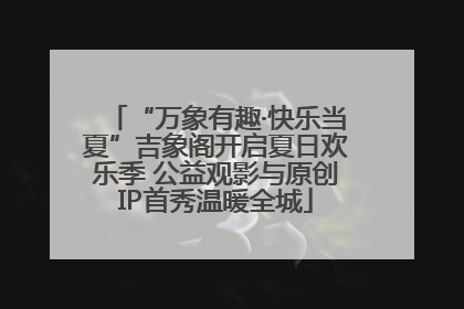 “万象有趣·快乐当夏”吉象阁开启夏日欢乐季 公益观影与原创IP首秀温暖全城