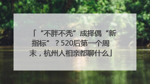 “不胖不秃”成择偶“新指标”？520后第一个周末，杭州人相亲都聊什么