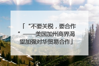 “不要关税，要合作”——美国加州商界渴望加强对华贸易合作