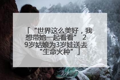“世界这么美好，我想带她一起看看” 29岁姑娘为3岁娃送去“生命火种”