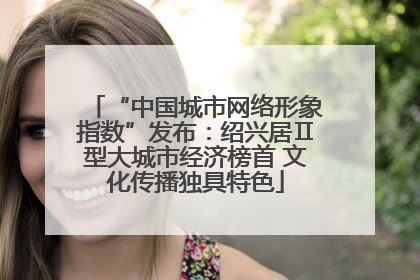 “中国城市网络形象指数”发布：绍兴居Ⅱ型大城市经济榜首 文化传播独具特色