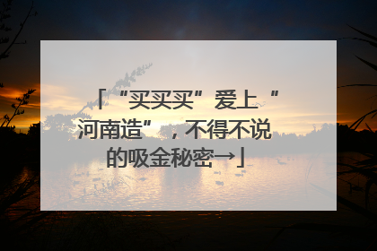 “买买买”爱上“河南造”，不得不说的吸金秘密→