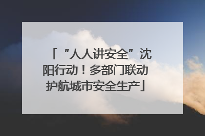 “人人讲安全”沈阳行动！多部门联动护航城市安全生产