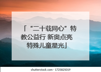 “二十载同心”特教公益行 新奥点亮特殊儿童星光