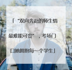 “双向奔赴的师生情最难能可贵”，考场门口她拥抱每一个学生