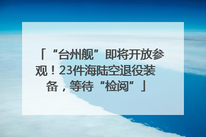 “台州舰”即将开放参观！23件海陆空退役装备，等待“检阅”