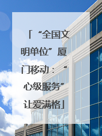 “全国文明单位”厦门移动：“心级服务”让爱满格