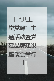 “共上一堂党课”主题活动暨党建品牌建设座谈会举行