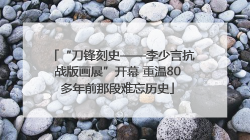 “刀锋刻史——李少言抗战版画展”开幕 重温80多年前那段难忘历史