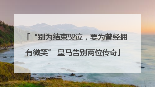 “别为结束哭泣，要为曾经拥有微笑” 皇马告别两位传奇