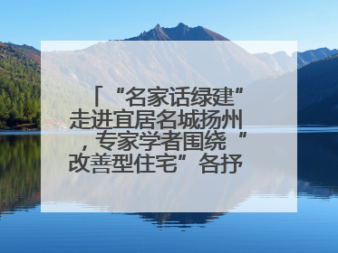 “名家话绿建”走进宜居名城扬州，专家学者围绕“改善型住宅”各抒己见贡献智慧