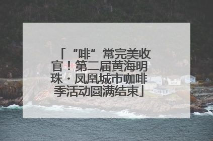 “啡”常完美收官！第二届黄海明珠・凤凰城市咖啡季活动圆满结束