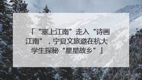 “塞上江南”走入“诗画江南”，宁夏文旅邀在杭大学生探秘“星星故乡”