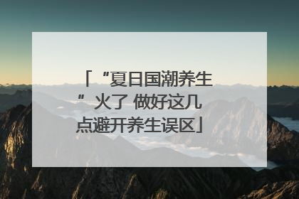 “夏日国潮养生”火了 做好这几点避开养生误区