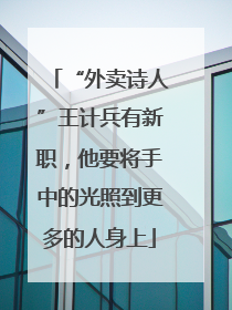 “外卖诗人”王计兵有新职，他要将手中的光照到更多的人身上