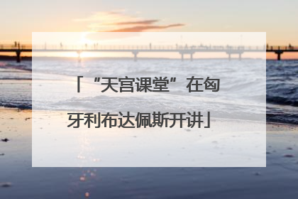 “天宫课堂”在匈牙利布达佩斯开讲