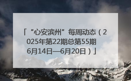 “心安滨州”每周动态（2025年第22期总第55期6月14日—6月20日）
