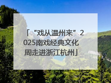 “戏从温州来”2025南戏经典文化周走进浙江杭州