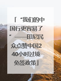 “我们的中国行更容易了”——印尼民众点赞中国240小时过境免签政策