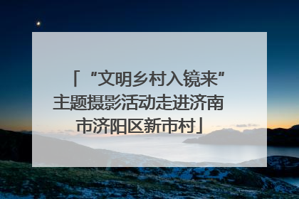 “文明乡村入镜来”主题摄影活动走进济南市济阳区新市村