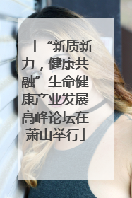 “新质新力，健康共融”生命健康产业发展高峰论坛在萧山举行