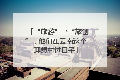 “旅游”→“旅创”，他们在云南这个理想村过日子