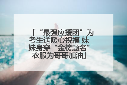 “最强应援团”为考生送暖心祝福 妹妹身穿“金榜题名”衣服为哥哥加油
