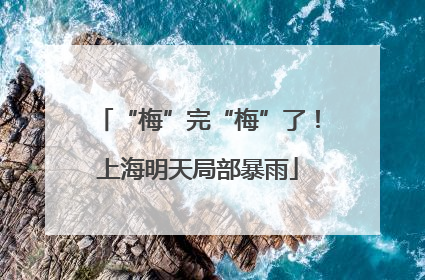 “梅”完“梅”了！上海明天局部暴雨